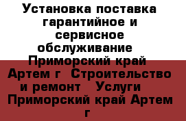 Установка поставка гарантийное и сервисное обслуживание - Приморский край, Артем г. Строительство и ремонт » Услуги   . Приморский край,Артем г.